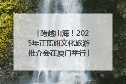 跨越山海！2025年正蓝旗文化旅游推介会在厦门举行