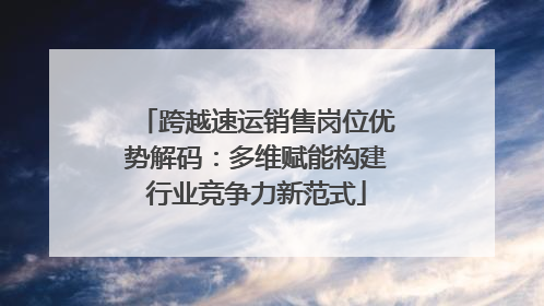 跨越速运销售岗位优势解码：多维赋能构建行业竞争力新范式