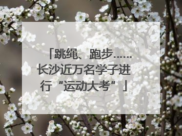 跳绳、跑步……长沙近万名学子进行“运动大考”