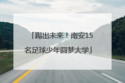 踢出未来！南安15名足球少年圆梦大学