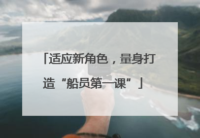 适应新角色，量身打造“船员第一课”