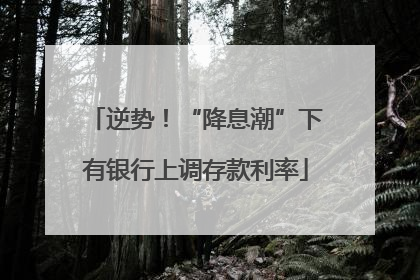 逆势！“降息潮”下有银行上调存款利率