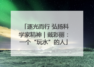 逐光而行 弘扬科学家精神｜戴彩丽：一个“玩水”的人