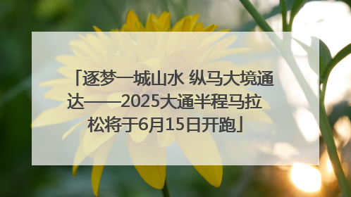 逐梦一城山水 纵马大境通达——2025大通半程马拉松将于6月15日开跑