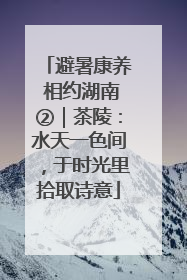 避暑康养 相约湖南②｜茶陵：水天一色间，于时光里拾取诗意