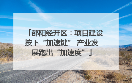 邵阳经开区：项目建设按下“加速键” 产业发展跑出“加速度”