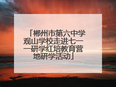 郴州市第六中学观山学校走进七一一研学红培教育营地研学活动