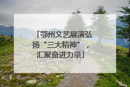 鄂州文艺展演弘扬“三大精神”，汇聚奋进力量