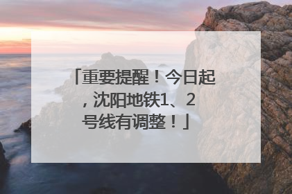 重要提醒！今日起，沈阳地铁1、2 号线有调整！