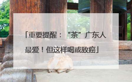 重要提醒：“茶”广东人最爱！但这样喝或致癌