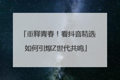 重释青春！看抖音精选如何引爆Z世代共鸣