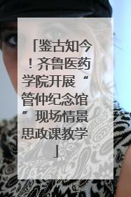 鉴古知今！齐鲁医药学院开展“管仲纪念馆”现场情景思政课教学