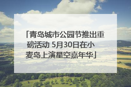 青岛城市公园节推出重磅活动 5月30日在小麦岛上演星空嘉年华