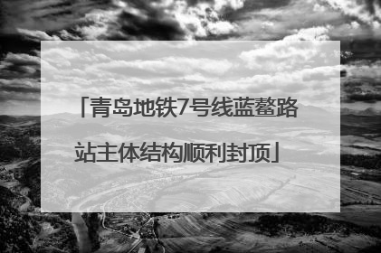 青岛地铁7号线蓝鳌路站主体结构顺利封顶
