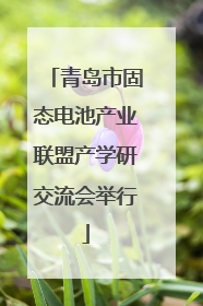 青岛市固态电池产业联盟产学研交流会举行