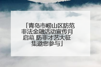 青岛市崂山区防范非法金融活动宣传月启幕 防非才艺大征集邀您参与