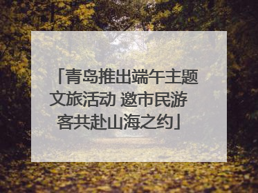 青岛推出端午主题文旅活动 邀市民游客共赴山海之约