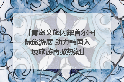 青岛文旅闪耀首尔国际旅游展 助力韩国入境旅游再掀热潮