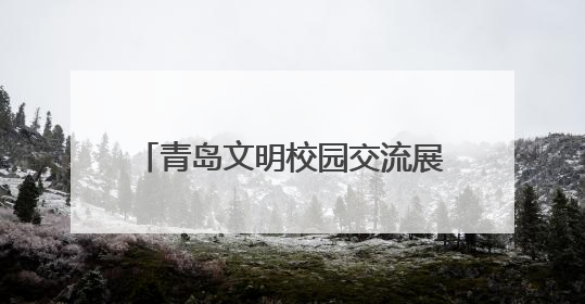 青岛文明校园交流展示暨 “我们的节日•端午”全环境立德树人文艺展演活动举行