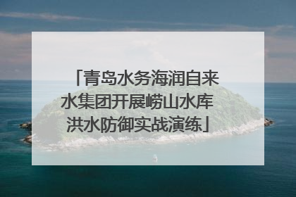 青岛水务海润自来水集团开展崂山水库洪水防御实战演练