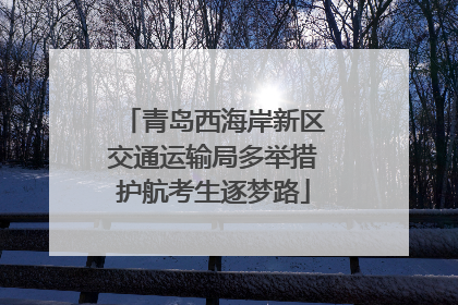 青岛西海岸新区交通运输局多举措护航考生逐梦路