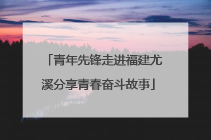 青年先锋走进福建尤溪分享青春奋斗故事