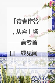 青春作答，从容上场——高考首日一线见闻