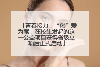 青春接力，“化”爱为献，在校生发起的这一公益项目获得省级立项后正式启动