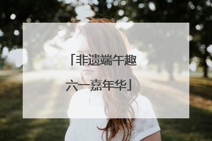 非遗端午趣 六一嘉年华