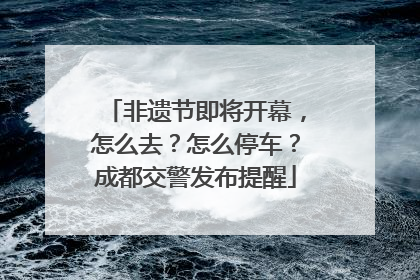 非遗节即将开幕，怎么去？怎么停车？成都交警发布提醒