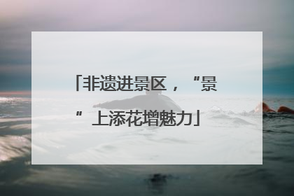 非遗进景区，“景”上添花增魅力