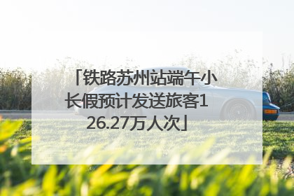 铁路苏州站端午小长假预计发送旅客126.27万人次