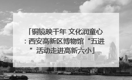 铜镜映千年 文化润童心：西安高新区博物馆“五进”活动走进高新六小