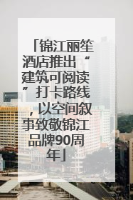 锦江丽笙酒店推出“建筑可阅读”打卡路线，以空间叙事致敬锦江品牌90周年