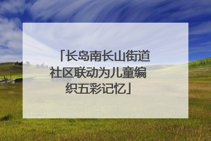 长岛南长山街道社区联动为儿童编织五彩记忆