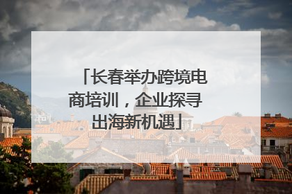 长春举办跨境电商培训，企业探寻出海新机遇