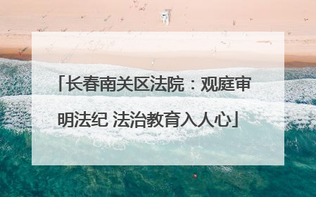 长春南关区法院：观庭审 明法纪 法治教育入人心