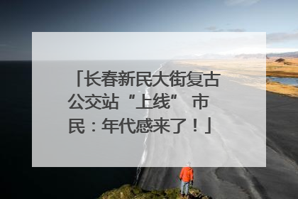 长春新民大街复古公交站“上线” 市民：年代感来了！