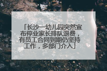 长沙一幼儿园突然宣布停业家长排队退费，有员工合同到期仍坚持工作，多部门介入