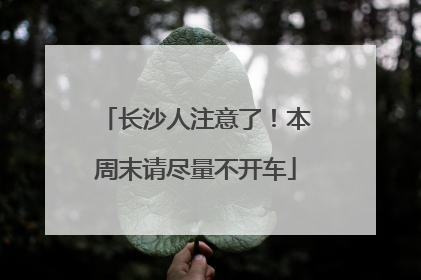 长沙人注意了！本周末请尽量不开车
