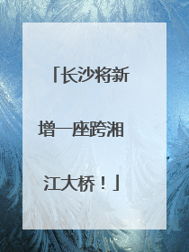 长沙将新增一座跨湘江大桥！