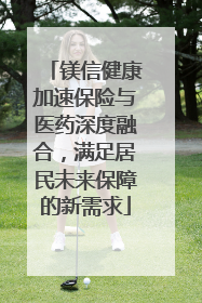 镁信健康加速保险与医药深度融合，满足居民未来保障的新需求