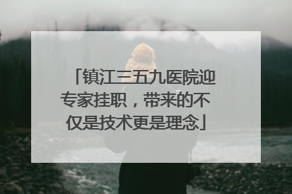 镇江三五九医院迎专家挂职，带来的不仅是技术更是理念