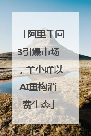 阿里千问3引爆市场，羊小咩以AI重构消费生态