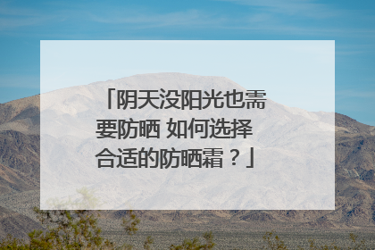 阴天没阳光也需要防晒 如何选择合适的防晒霜？