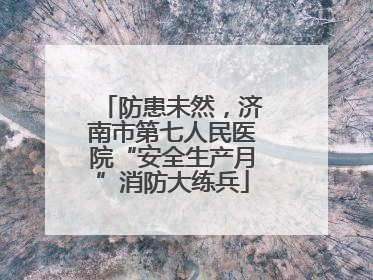 防患未然，济南市第七人民医院“安全生产月”消防大练兵