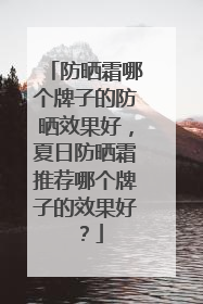 防晒霜哪个牌子的防晒效果好，夏日防晒霜推荐哪个牌子的效果好？