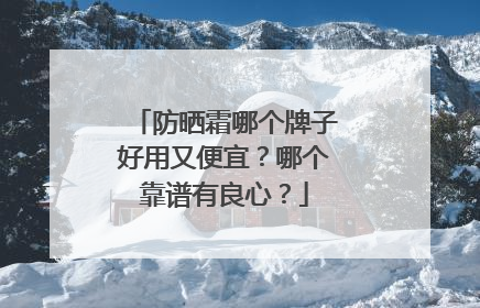 防晒霜哪个牌子好用又便宜？哪个靠谱有良心？