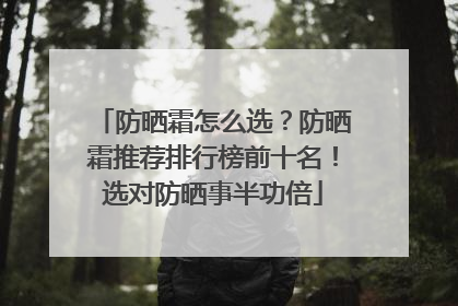 防晒霜怎么选？防晒霜推荐排行榜前十名！选对防晒事半功倍