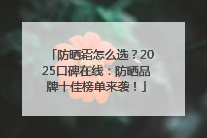 防晒霜怎么选？2025口碑在线：防晒品牌十佳榜单来袭！